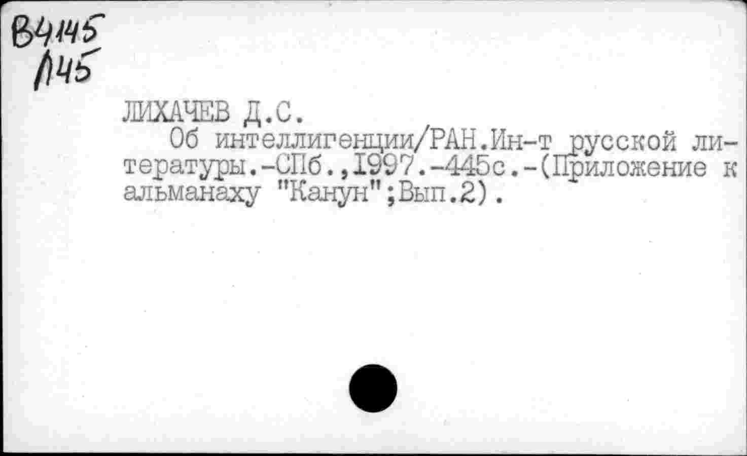 ﻿WHS
м
ЛИХАЧЕВ Д.С.
Об интеллигенции/РАН.Ин-т русской литературы .-СПб.,1997.-445с.-(Приложение к альманаху ”Канун’’;Вып.2).